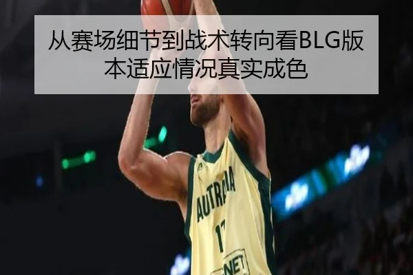 从赛场细节到战术转向看BLG版本适应情况真实成色（kaiyun dianzi）